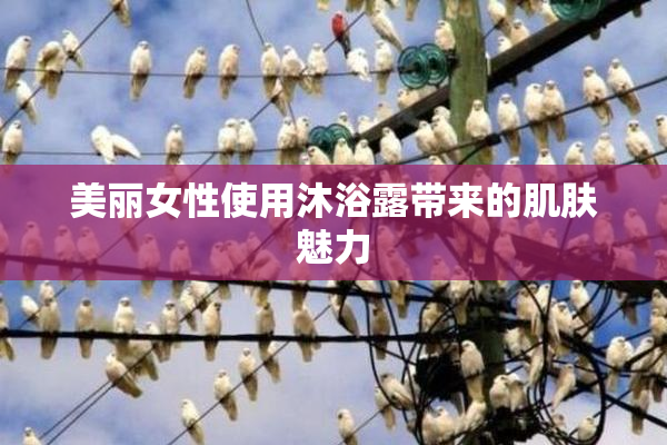 美丽女性使用沐浴露带来的肌肤魅力