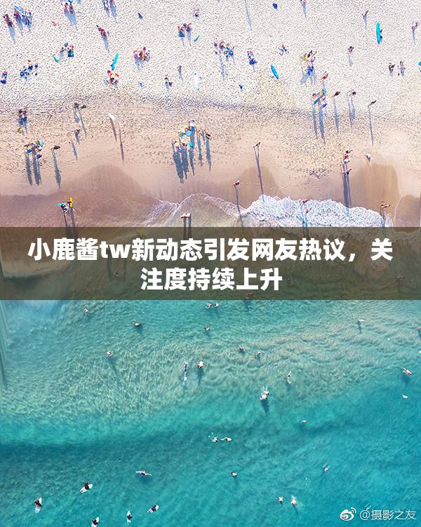 小鹿酱tw新动态引发网友热议，关注度持续上升
