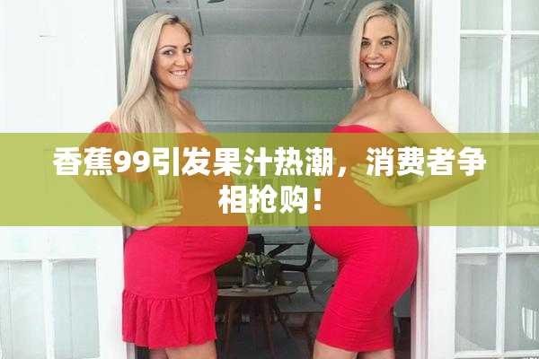 香蕉99引发果汁热潮，消费者争相抢购！