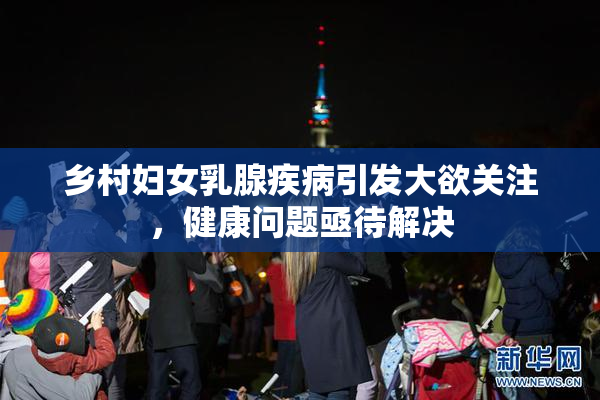 乡村妇女乳腺疾病引发大欲关注，健康问题亟待解决