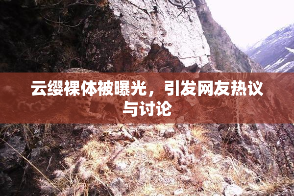 云缨裸体被曝光，引发网友热议与讨论