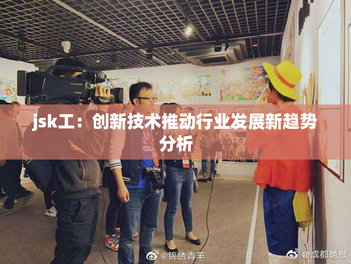 jsk工：创新技术推动行业发展新趋势分析