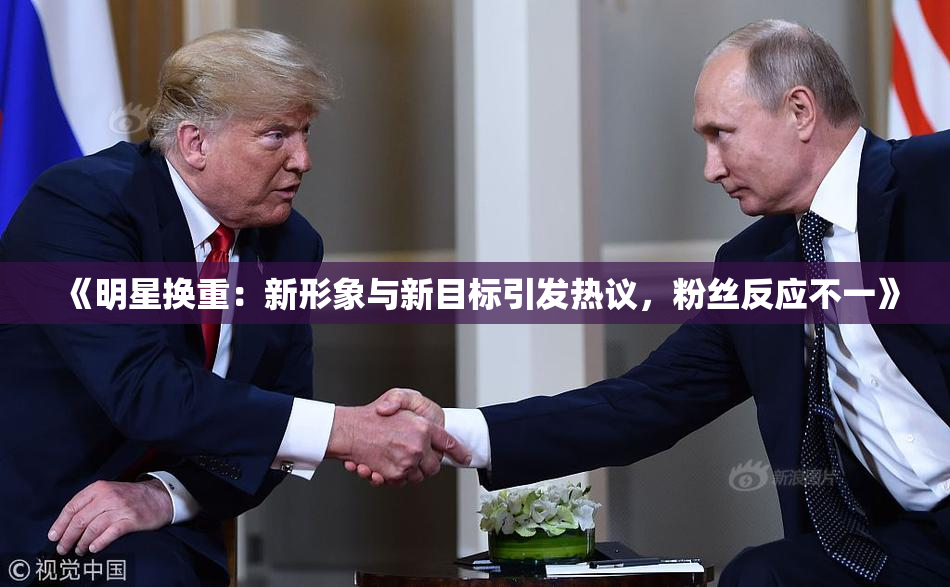 《明星换重：新形象与新目标引发热议，粉丝反应不一》