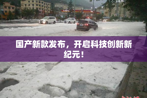 国产新款发布，开启科技创新新纪元！