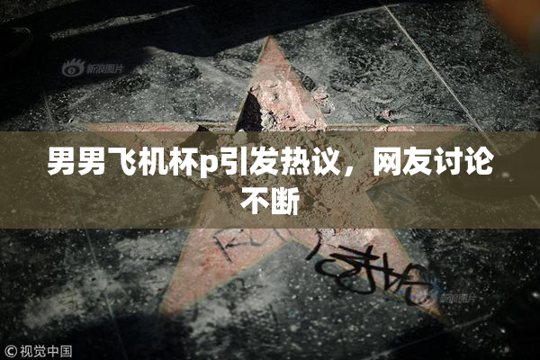 男男飞机杯p引发热议，网友讨论不断