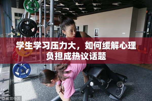 学生学习压力大，如何缓解心理负担成热议话题