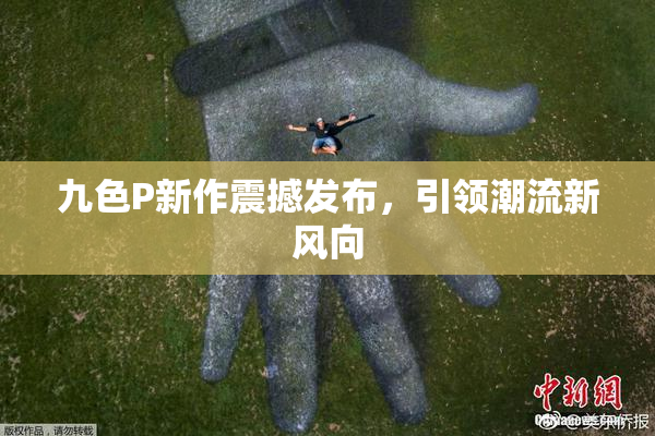 九色P新作震撼发布，引领潮流新风向