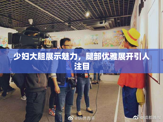 少妇大胆展示魅力，腿部优雅展开引人注目