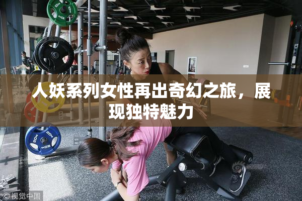 人妖系列女性再出奇幻之旅，展现独特魅力