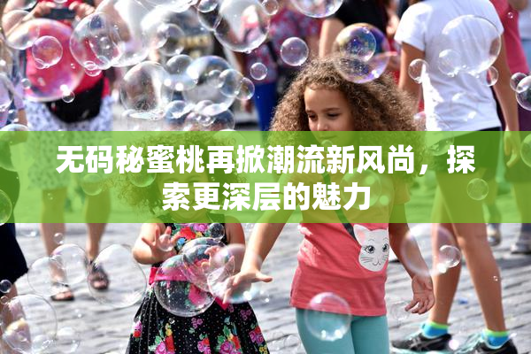 无码秘蜜桃再掀潮流新风尚，探索更深层的魅力
