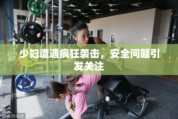 少妇遭遇疯狂袭击，安全问题引发关注
