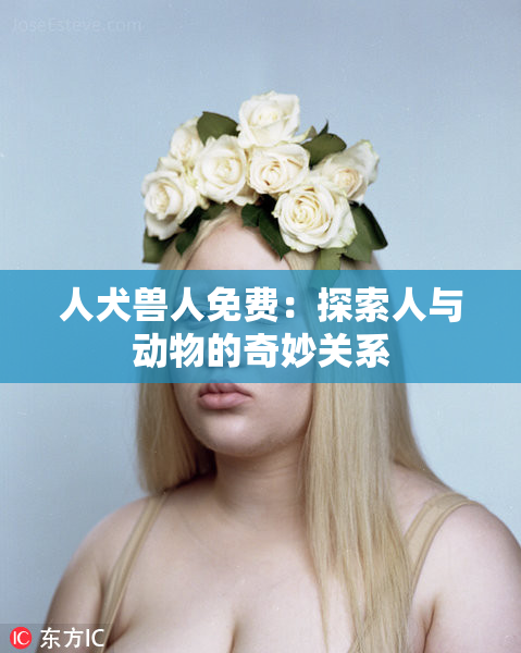 人犬兽人免费：探索人与动物的奇妙关系