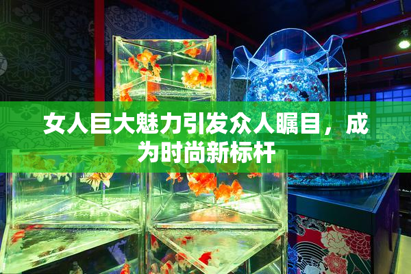女人巨大魅力引发众人瞩目，成为时尚新标杆