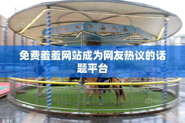 免费羞羞网站成为网友热议的话题平台