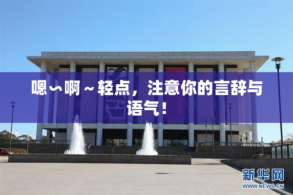 嗯∽啊～轻点，注意你的言辞与语气！