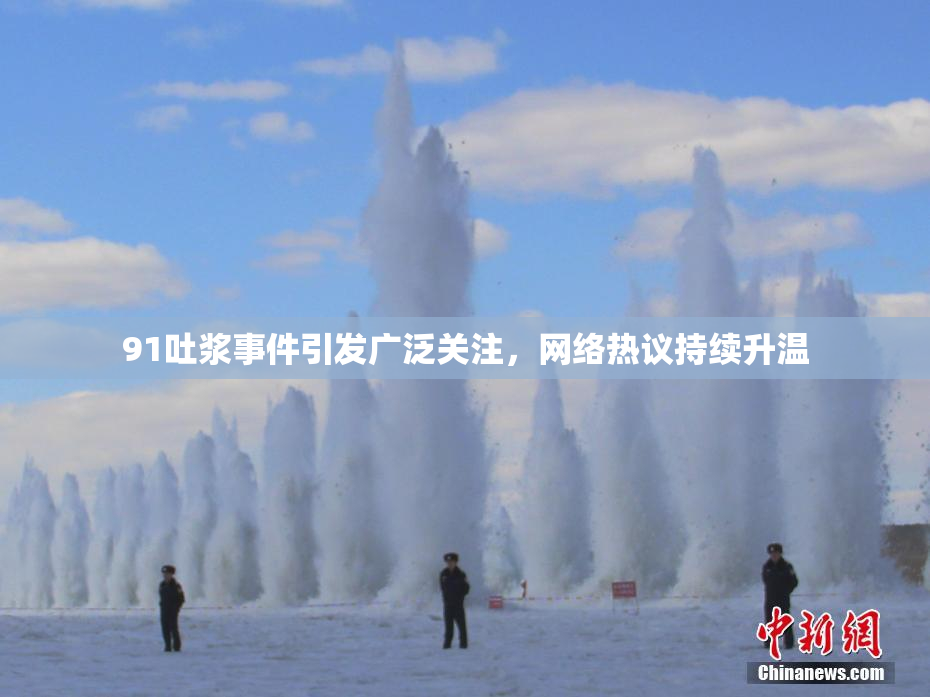 91吐浆事件引发广泛关注，网络热议持续升温