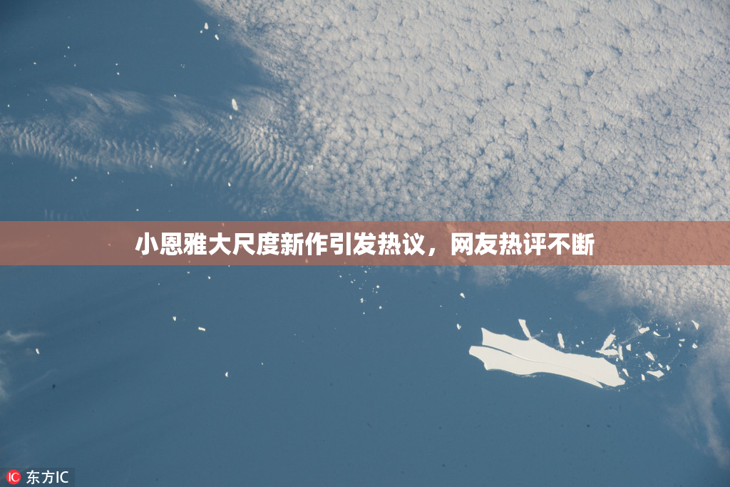小恩雅大尺度新作引发热议，网友热评不断
