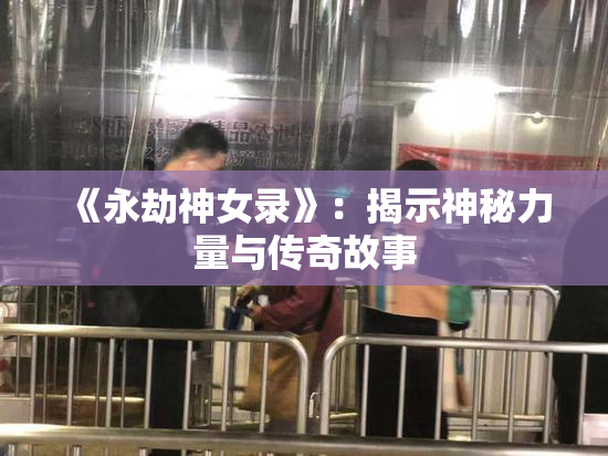 《永劫神女录》：揭示神秘力量与传奇故事