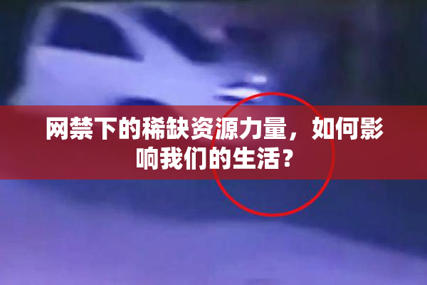 网禁下的稀缺资源力量，如何影响我们的生活？