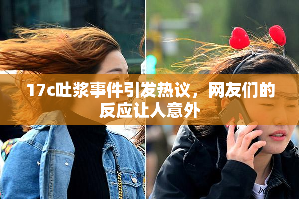 17c吐浆事件引发热议，网友们的反应让人意外