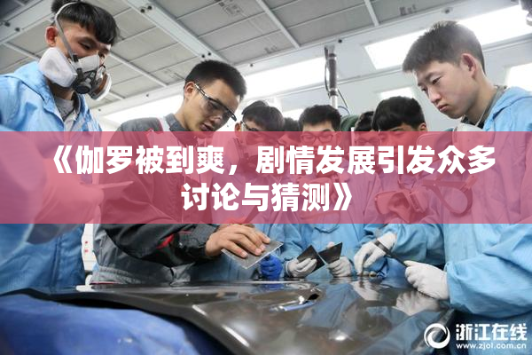 《伽罗被到爽，剧情发展引发众多讨论与猜测》