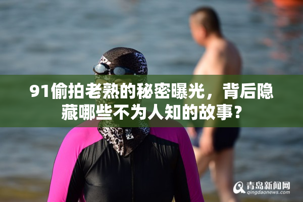 91偷拍老熟的秘密曝光，背后隐藏哪些不为人知的故事？