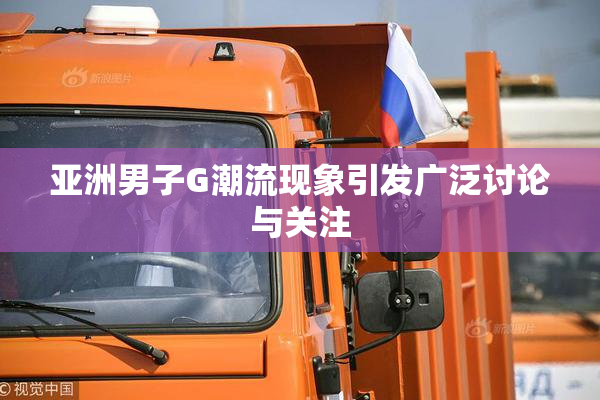 亚洲男子G潮流现象引发广泛讨论与关注