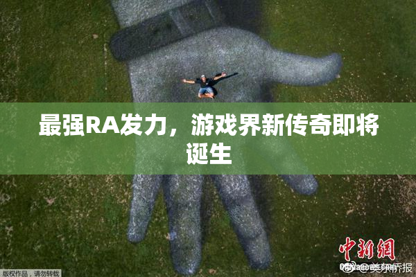最强RA发力，游戏界新传奇即将诞生