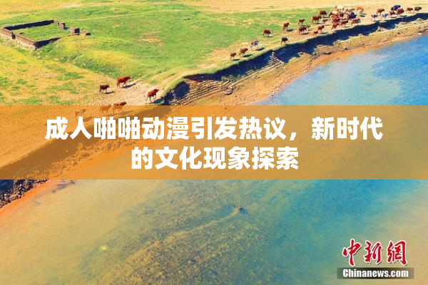 成人啪啪动漫引发热议，新时代的文化现象探索