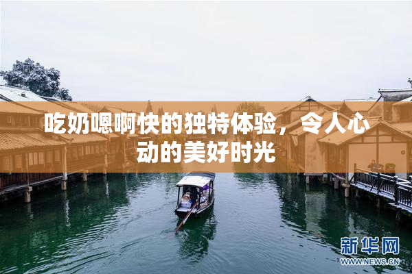 吃奶嗯啊快的独特体验，令人心动的美好时光