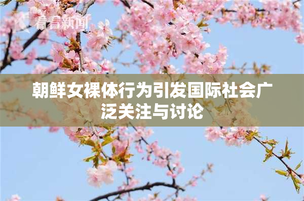 朝鲜女裸体行为引发国际社会广泛关注与讨论