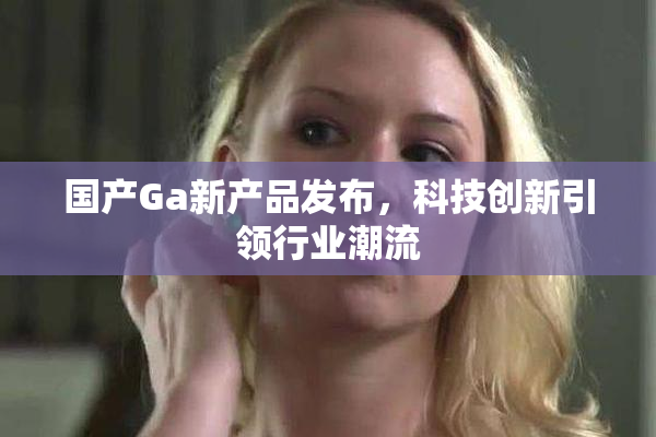 国产Ga新产品发布，科技创新引领行业潮流