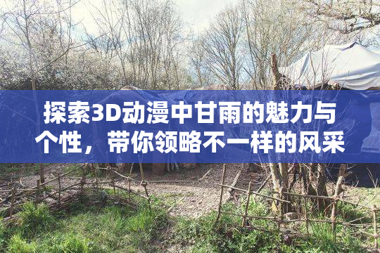 探索3D动漫中甘雨的魅力与个性，带你领略不一样的风采