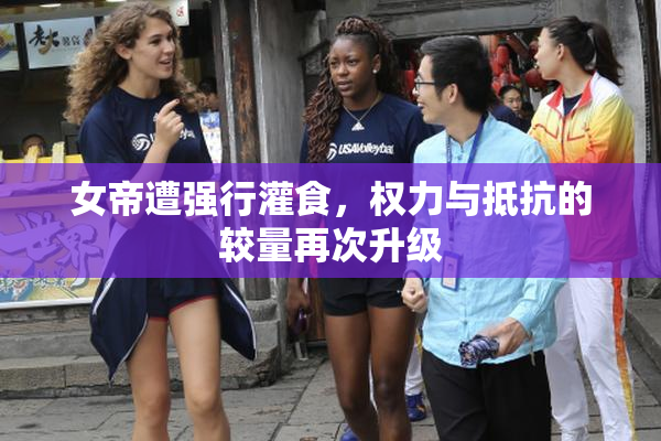 女帝遭强行灌食，权力与抵抗的较量再次升级