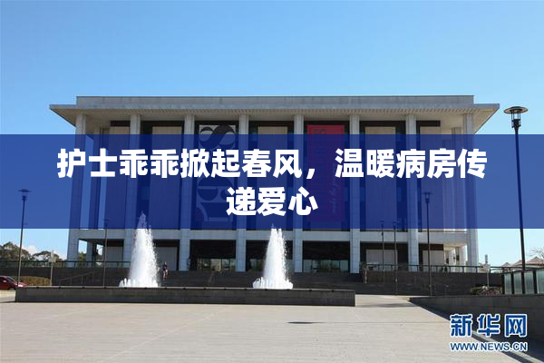 护士乖乖掀起春风，温暖病房传递爱心