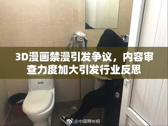 3D漫画禁漫引发争议，内容审查力度加大引发行业反思