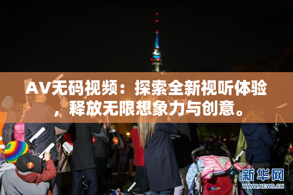 AV无码视频：探索全新视听体验，释放无限想象力与创意。