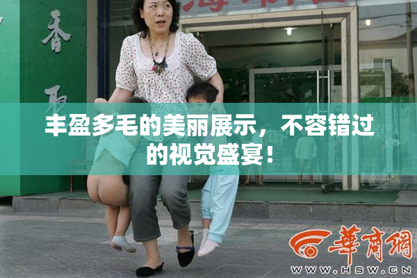 丰盈多毛的美丽展示，不容错过的视觉盛宴！
