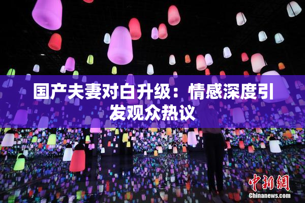 国产夫妻对白升级：情感深度引发观众热议