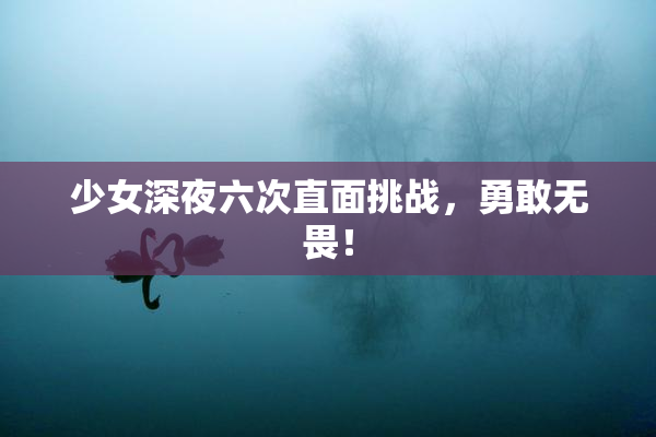 少女深夜六次直面挑战，勇敢无畏！