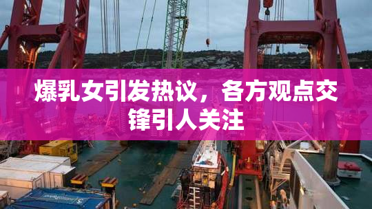 爆乳女引发热议，各方观点交锋引人关注
