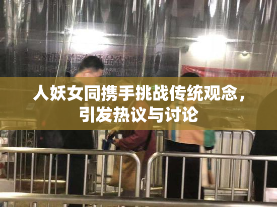 人妖女同携手挑战传统观念，引发热议与讨论