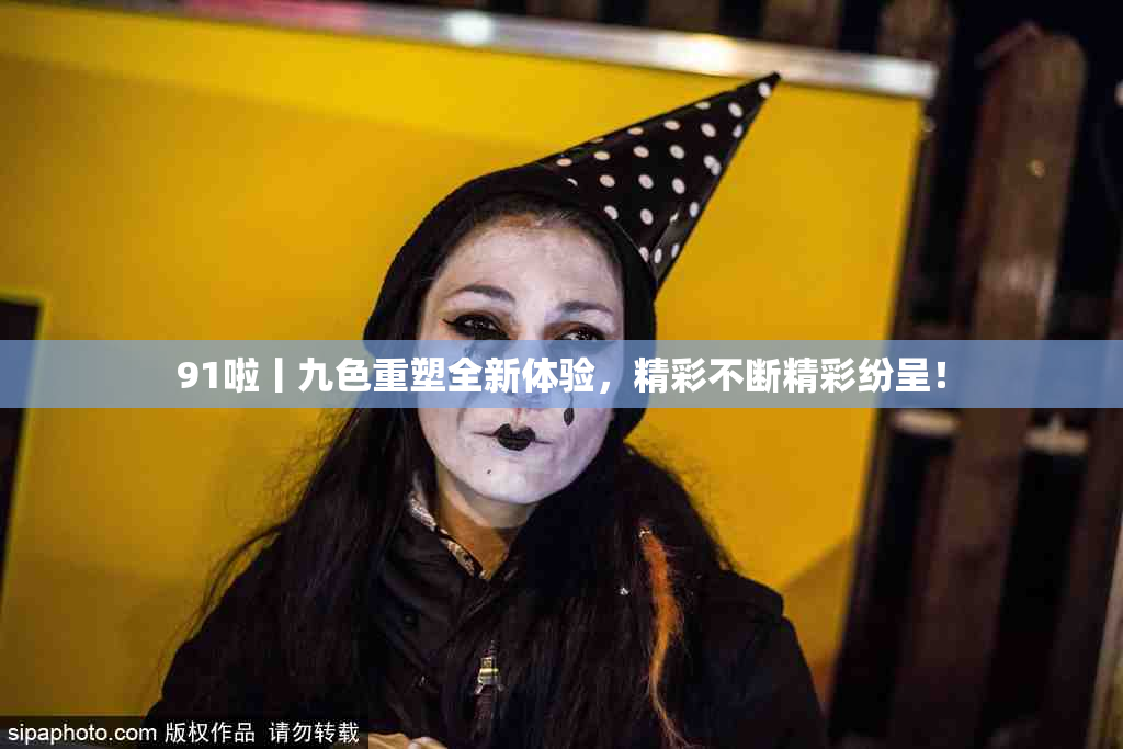 91啦丨九色重塑全新体验，精彩不断精彩纷呈！