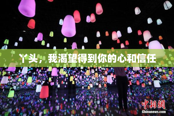 丫头，我渴望得到你的心和信任