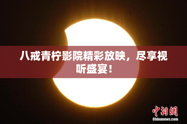 八戒青柠影院精彩放映，尽享视听盛宴！