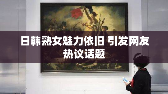 日韩熟女魅力依旧 引发网友热议话题