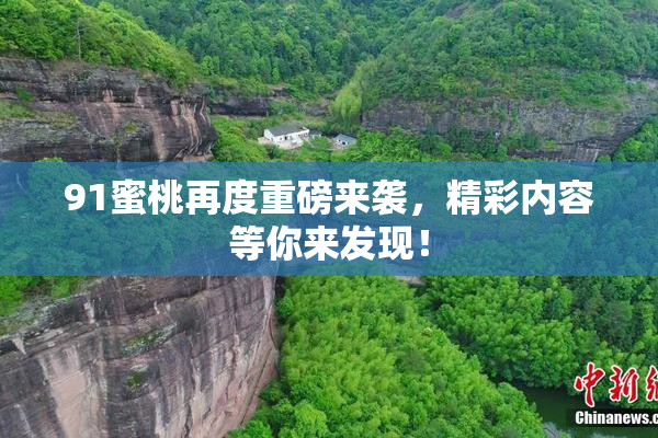 91蜜桃再度重磅来袭，精彩内容等你来发现！