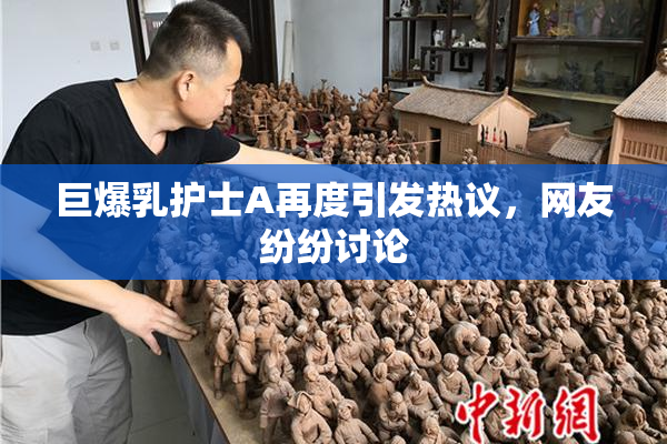 巨爆乳护士A再度引发热议，网友纷纷讨论