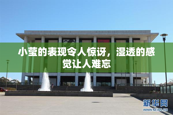 小莹的表现令人惊讶，湿透的感觉让人难忘