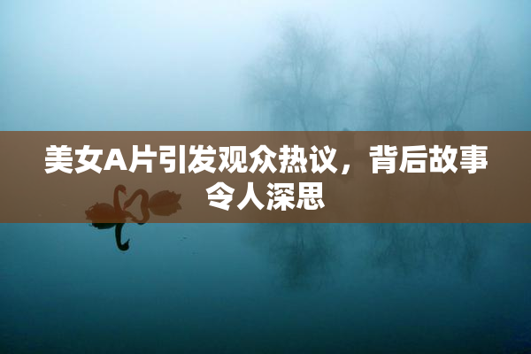 美女A片引发观众热议，背后故事令人深思